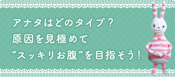 アナタはどのタイプ？原因を見極めて“スッキリお腹”を目指そう！