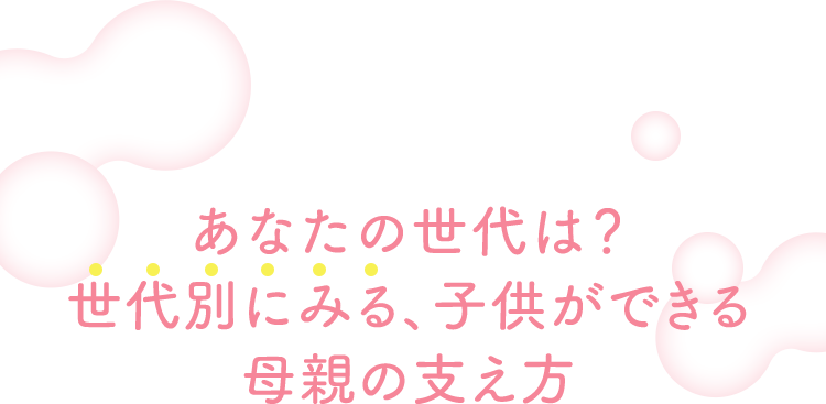 あなたの世代は？世代別にみる、子供ができる母親の支え方