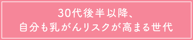 30代後半以降、自分も乳がんリスクが高まる世代