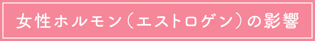 女性ホルモン（エストロゲン）の影響