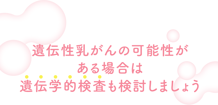 遺伝性乳がんの可能性がある場合は遺伝学的検査も検討しましょう