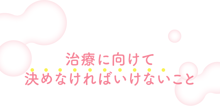 治療に向けて決めなければいけないこと