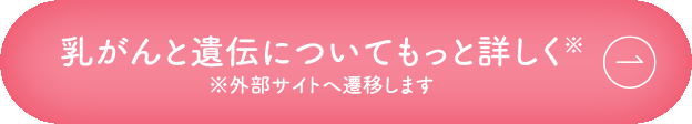 乳がんと遺伝についてもっと詳しく※外部サイトへ遷移します