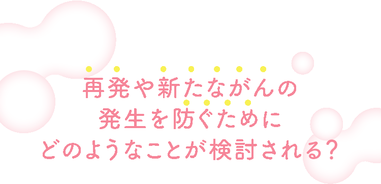 再発や新たながんの発生を防ぐためにどのようなことが検討される？