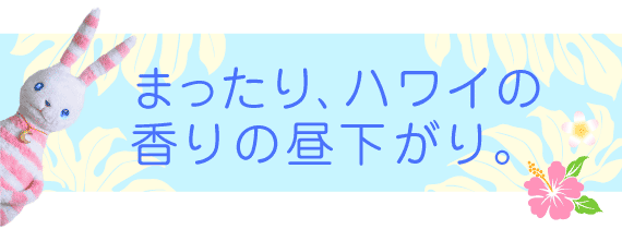 まったり、ハワイの香りの昼下がり。