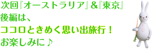 次回『オーストラリア』&『東京』後編は、ココロときめく思い出旅行!お楽しみに!