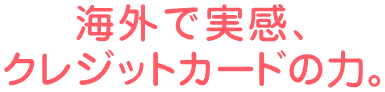 海外で実感、クレジットカードの力。
