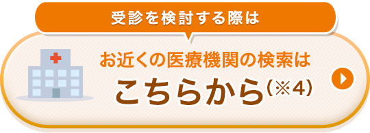 受診を検討する際はお近くの医療機関の検索はこちらから（※4）