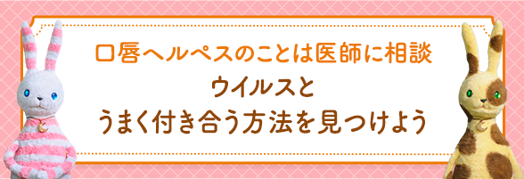 口唇ヘルペスのことは医師に相談 ウイルスとうまく付き合う方法を見つけよう