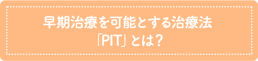早期治療を可能とする治療法「PIT」とは？