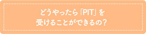 どうやったら「PIT」を受けることができるの？
