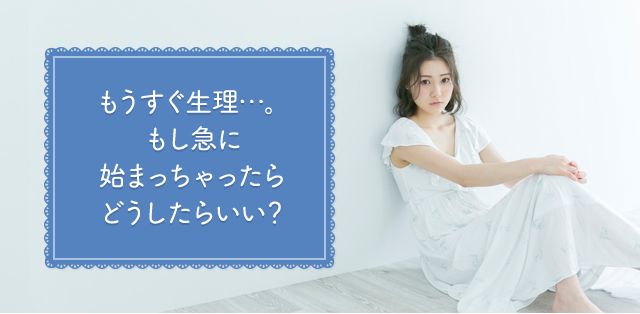もうすぐ生理…。もし急に始まっちゃったらどうしたらいい？