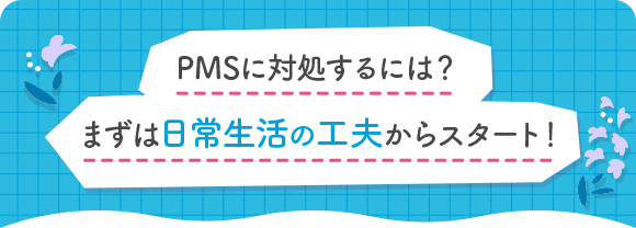 PMSに対処するには？まずは日常生活の工夫からスタート！