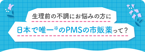 生理前の不調にお悩みの方に 日本で唯一※のPMSの市販薬って？